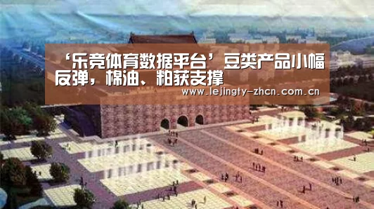 ‘乐竞体育数据平台’豆类产品小幅反弹,棉油、粕获支撑(图1) 乐竞官网app下载