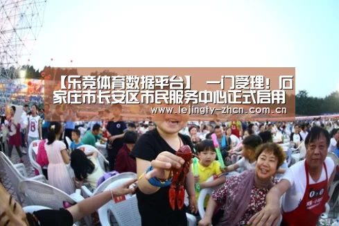 【乐竞体育数据平台】
一门受理!石家庄市长安区市民服务中心正式启用!(图2) 乐竞体育赛事分析