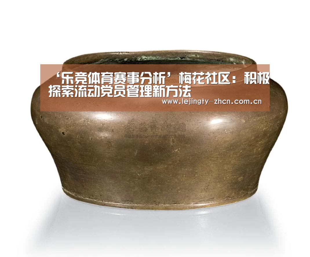 ‘乐竞体育赛事分析’梅花社区:积极探索流动党员管理新方法(图1) 乐竞官网登录入口